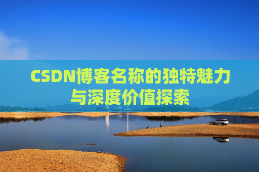 CSDN博客名称的独特魅力与深度价值探索